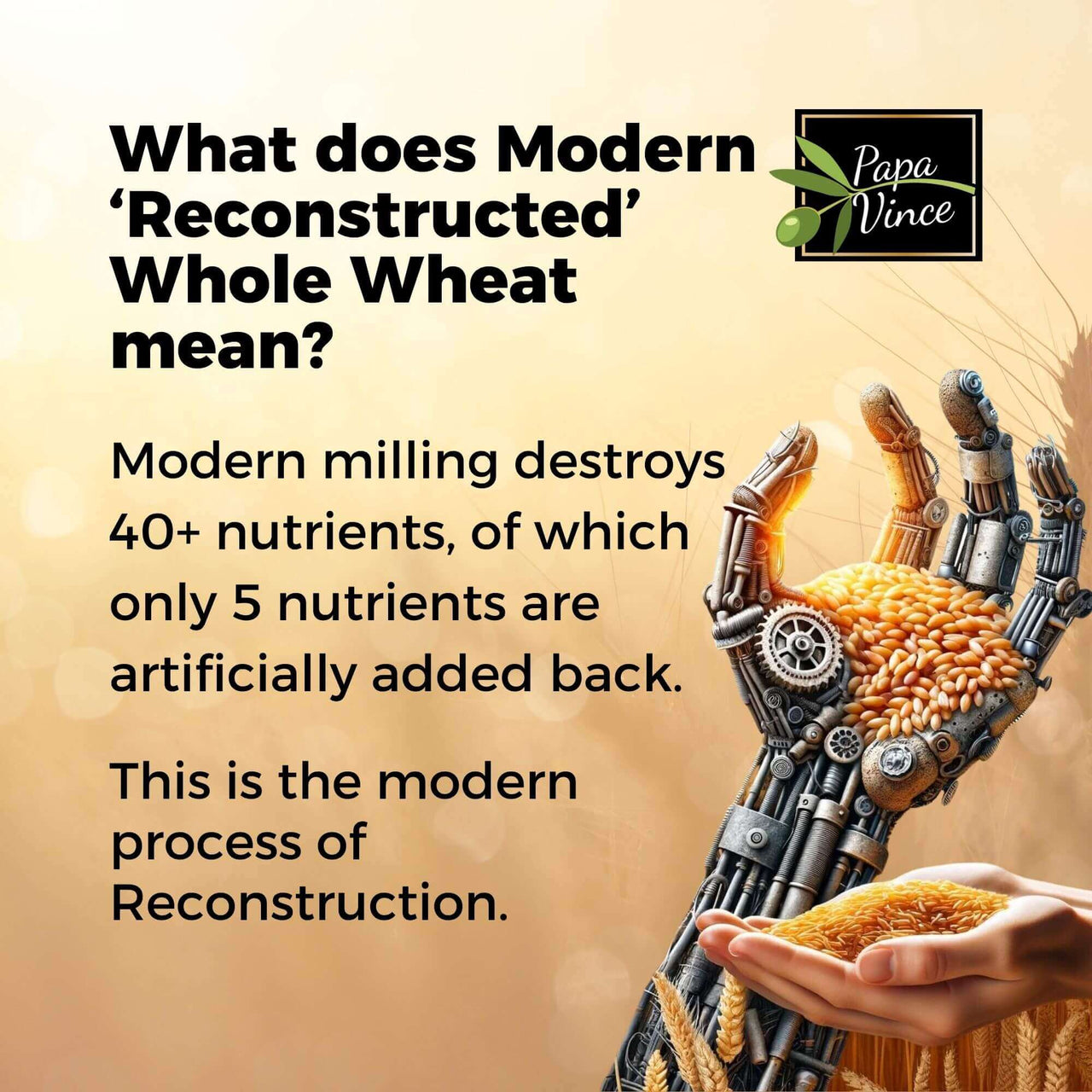 What does Modern ‘Reconstructed’ Whole Wheat mean? Modern milling destroys 40+ nutrients, of which only 5 nutrients are artificially added back. This is the modern process of Reconstruction.