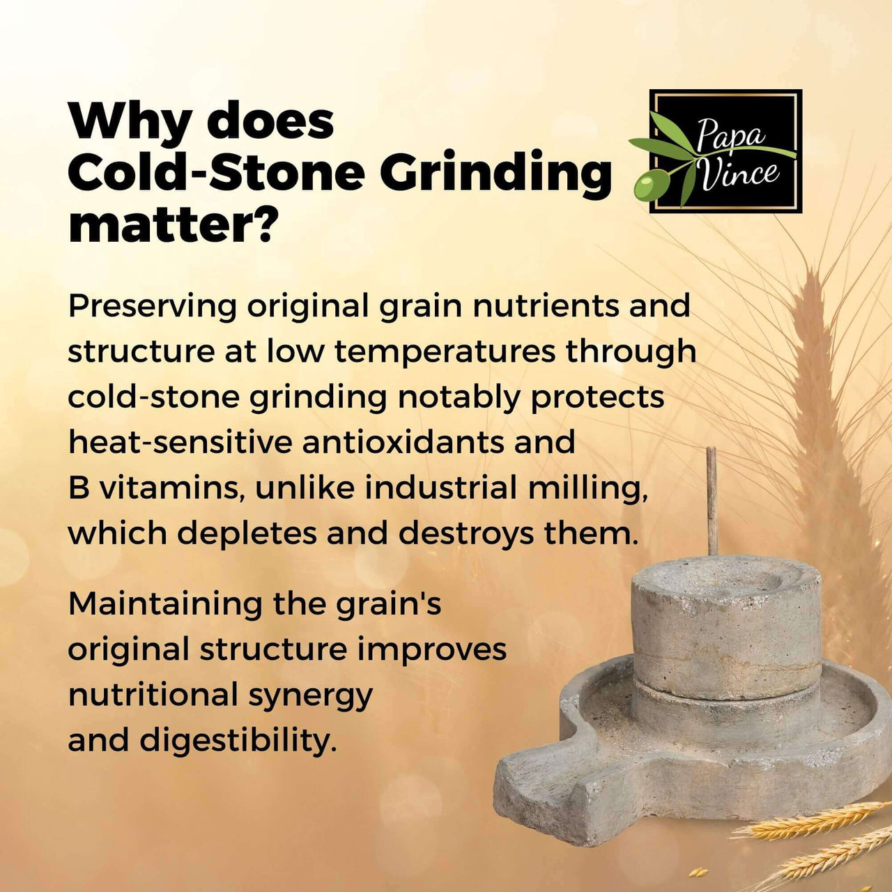 Why does Cold-Stone Grinding matter?  Preserving original grain nutrients and structure at low temperatures through cold-stone grinding notably protects heat-sensitive antioxidants and B vitamins, unlike industrial milling, which depletes and destroys them. Maintaining the grain's original structure improves nutritional synergy and digestibility.